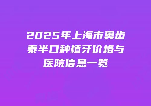 2025年上海市奥齿泰半口种植牙价格与医院信息一览