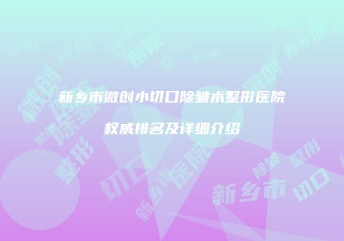 新乡市微创小切口除皱术整形医院权威排名及详细介绍