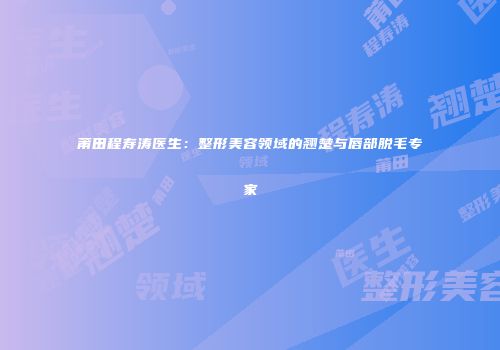 莆田程寿涛医生：整形美容领域的翘楚与唇部脱毛专家