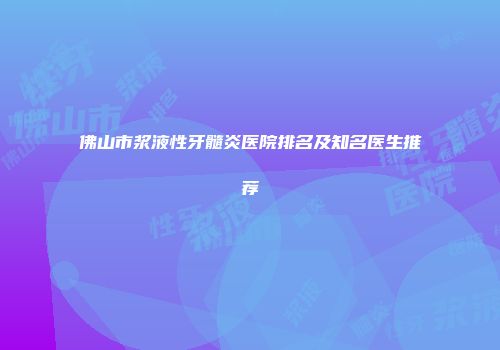 佛山市浆液性牙髓炎医院排名及知名医生推荐