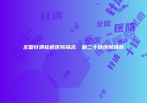 全国针清祛痘医院排名：前二十佳医院推荐