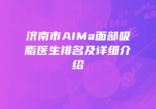 济南市AIMa面部吸脂医生排名及详细介绍