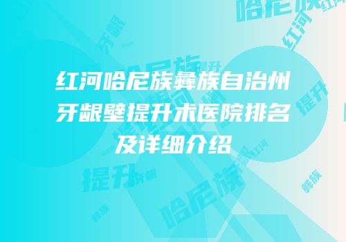 红河哈尼族彝族自治州牙龈壁提升术医院排名及详细介绍