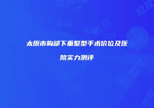 太原市胸部下垂整型手术价位及医院实力测评