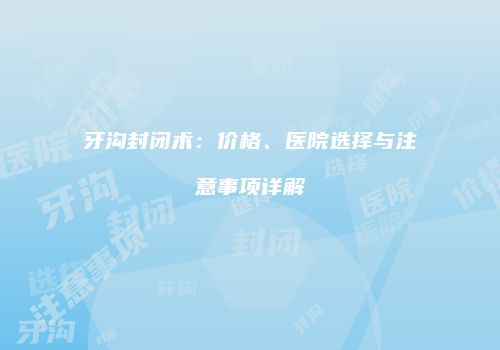 牙沟封闭术：价格、医院选择与注意事项详解