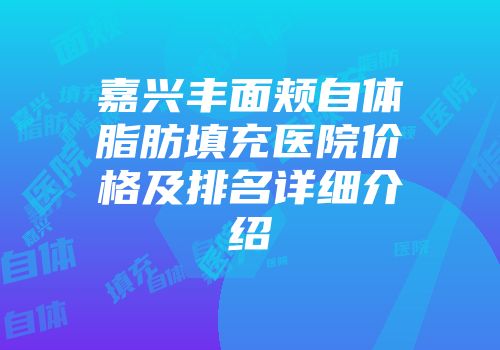 嘉兴丰面颊自体脂肪填充医院价格及排名详细介绍