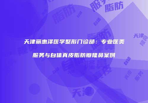 天津丽惠泽医学整形门诊部：专业医美服务与自体真皮脂肪瓣隆鼻案例