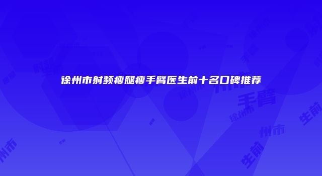 徐州市射频瘦腿瘦手臂医生前十名口碑推荐