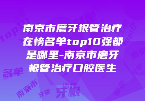南京市磨牙根管治疗在榜名单top10强都是哪里-南京市磨牙根管治疗口腔医生