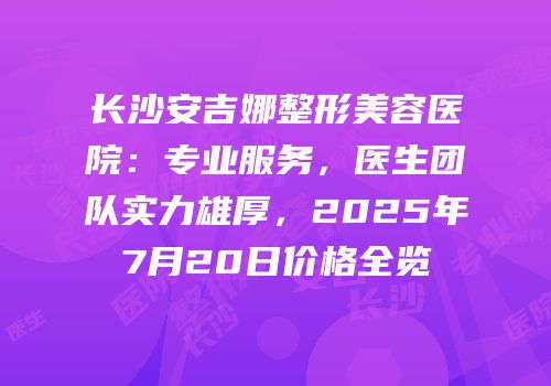 长沙安吉娜整形美容医院：专业服务，医生团队实力雄厚，2025年7月20日价格全览