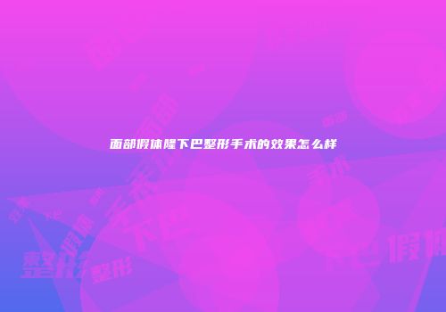 面部假体隆下巴整形手术的效果怎么样