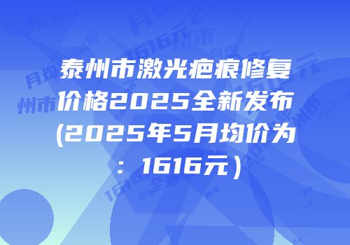 泰州市激光疤痕修复价格2025全新发布(2025年5月均价为：1616元）
