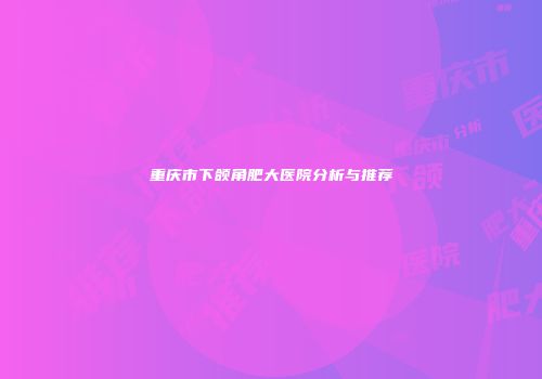 重庆市下颌角肥大医院分析与推荐