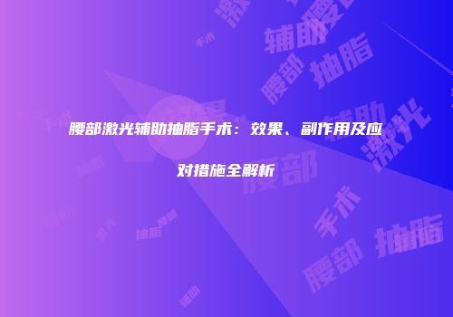 腰部激光辅助抽脂手术：效果、副作用及应对措施全解析