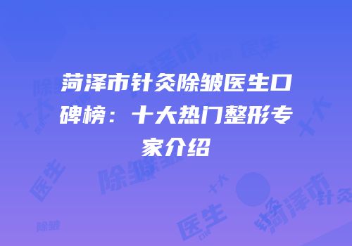 菏泽市针灸除皱医生口碑榜：十大热门整形专家介绍