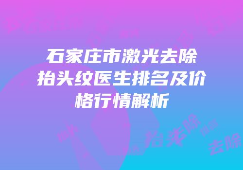 石家庄市激光去除抬头纹医生排名及价格行情解析