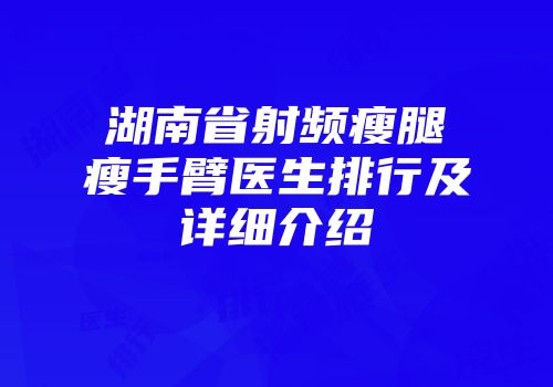 湖南省射频瘦腿瘦手臂医生排行及详细介绍
