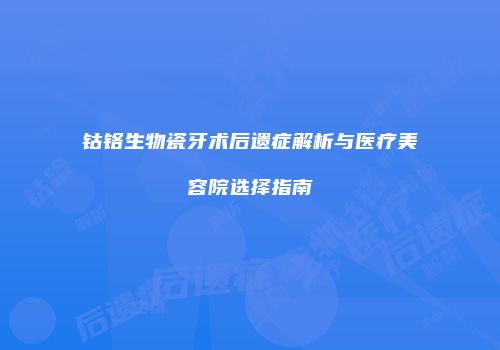 钴铬生物瓷牙术后遗症解析与医疗美容院选择指南