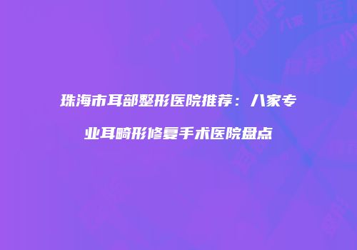 珠海市耳部整形医院推荐：八家专业耳畸形修复手术医院盘点