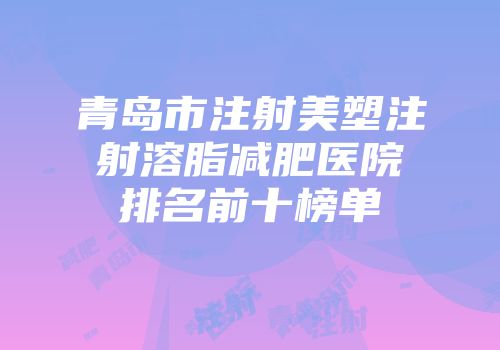 青岛市注射美塑注射溶脂减肥医院排名前十榜单