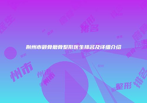 荆州市颧骨磨骨整形医生排名及详细介绍