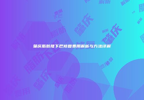 肇庆脂肪隆下巴修复费用解析与方法详解