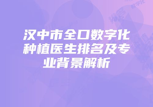 汉中市全口数字化种植医生排名及专业背景解析