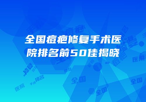 全国痘疤修复手术医院排名前50佳揭晓