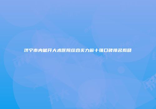济宁市内眦开大术医院综合实力前十强口碑排名揭晓