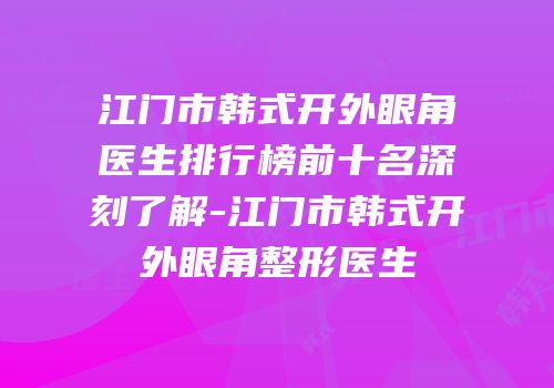 江门市韩式开外眼角医生排行榜前十名深刻了解-江门市韩式开外眼角整形医生