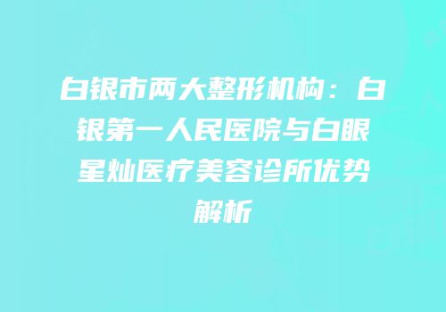 白银市两大整形机构：白银第一人民医院与白眼星灿医疗美容诊所优势解析