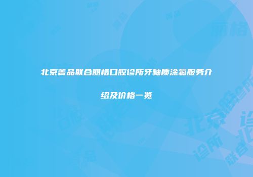 北京菁品联合丽格口腔诊所牙釉质涂氟服务介绍及价格一览