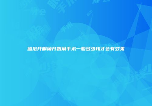 临沧开眼角开眼角手术一般多少钱才会有效果