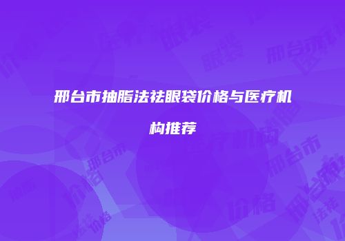 邢台市抽脂法祛眼袋价格与医疗机构推荐