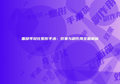面部年轻化整形手术：效果与副作用全面解析