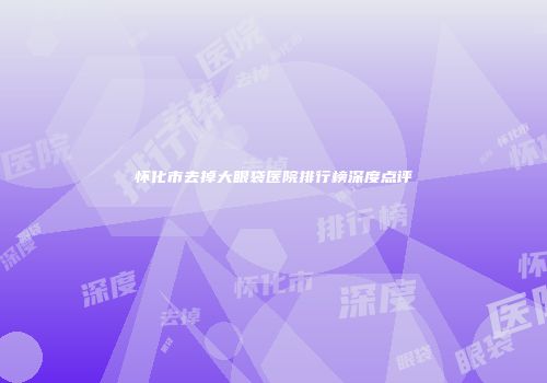 怀化市去掉大眼袋医院排行榜深度点评