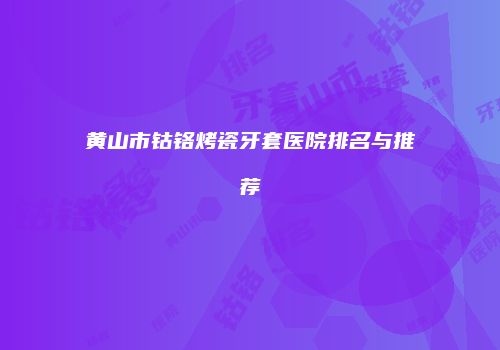 黄山市钴铬烤瓷牙套医院排名与推荐