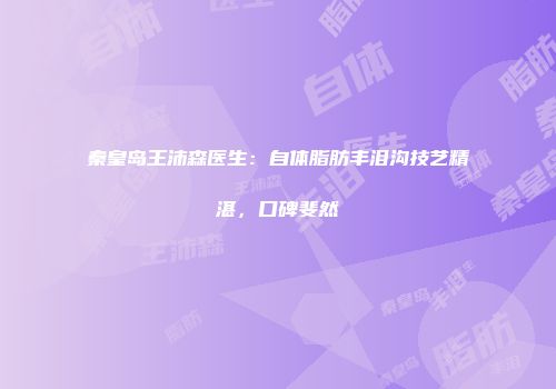秦皇岛王沛森医生：自体脂肪丰泪沟技艺精湛，口碑斐然