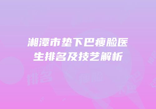 湘潭市垫下巴瘦脸医生排名及技艺解析