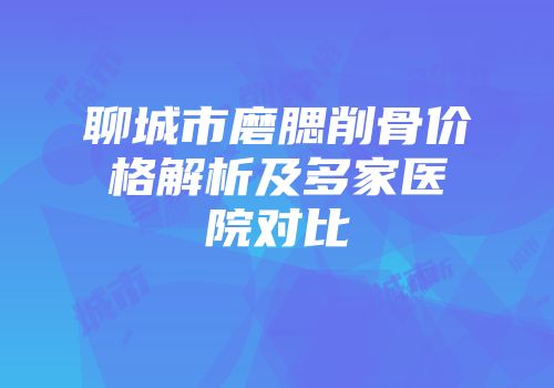 聊城市磨腮削骨价格解析及多家医院对比