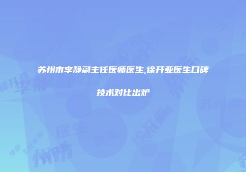 苏州市李静副主任医师医生,徐开亚医生口碑技术对比出炉