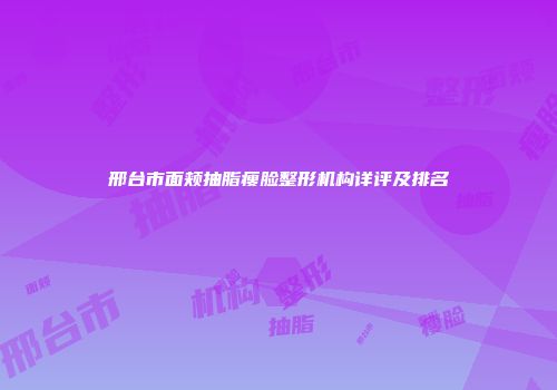 邢台市面颊抽脂瘦脸整形机构详评及排名