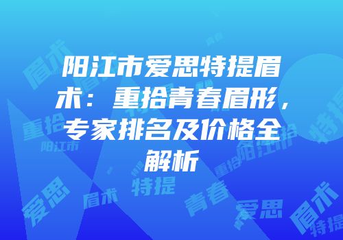 阳江市爱思特提眉术：重拾青春眉形，专家排名及价格全解析