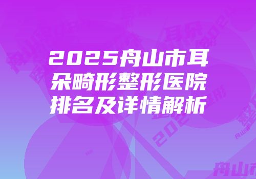 2025舟山市耳朵畸形整形医院排名及详情解析