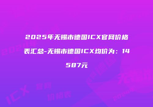 2025年无锡市德国ICX官网价格表汇总-无锡市德国ICX均价为：14587元