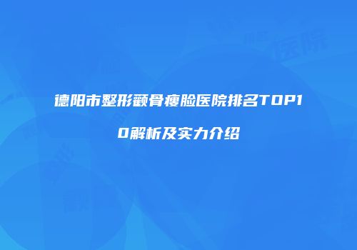 德阳市整形颧骨瘦脸医院排名TOP10解析及实力介绍