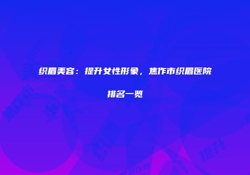织眉美容：提升女性形象，焦作市织眉医院排名一览
