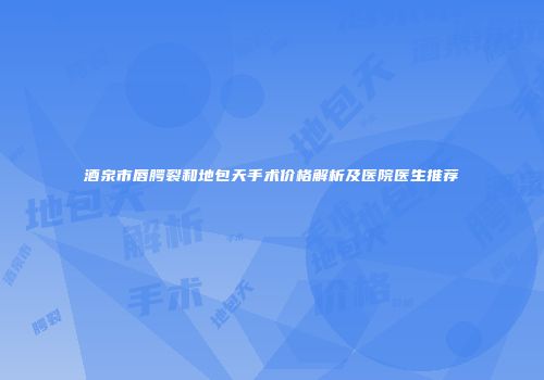 酒泉市唇腭裂和地包天手术价格解析及医院医生推荐