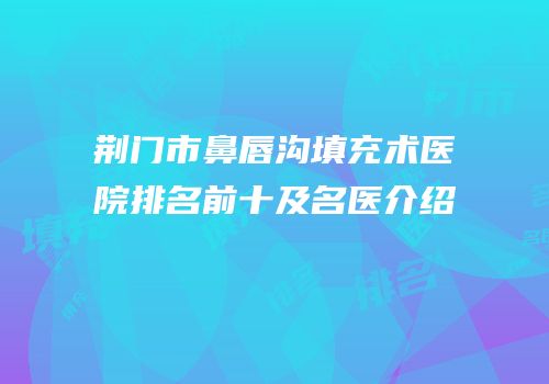 荆门市鼻唇沟填充术医院排名前十及名医介绍