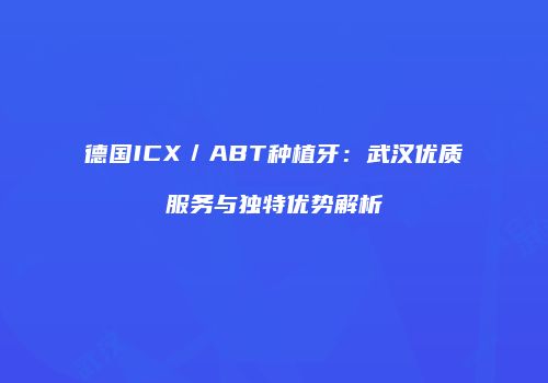 德国ICX／ABT种植牙：武汉优质服务与独特优势解析
